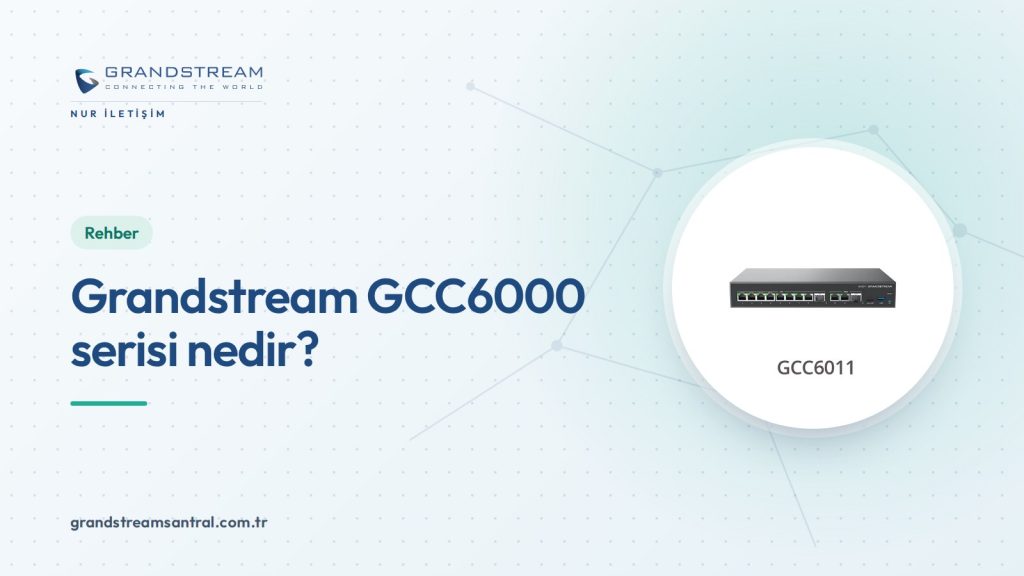 Grandstream GCC6000 serisi nedir? GCC601x ve GCC602x farkları