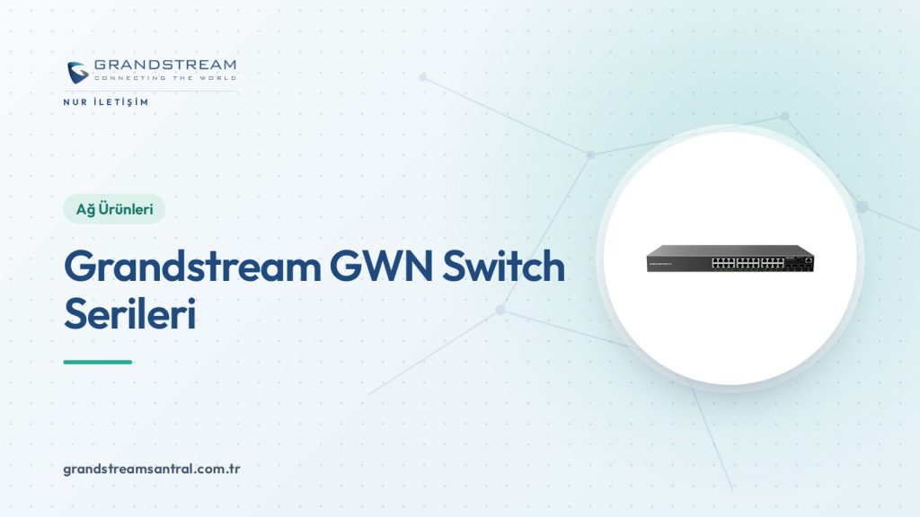 Grandstream GWN Switch Serileri: Hangi Seri Size Uygun?