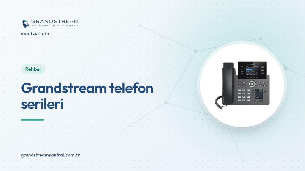 Grandstream Telefon Modelleri: Hangi Seri Kime Uygun?