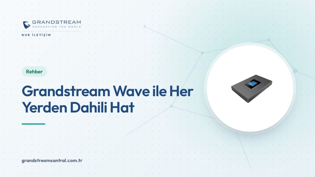 Grandstream Wave Nedir? UCM ile Mobil, Masaüstü ve Web Kullanımı