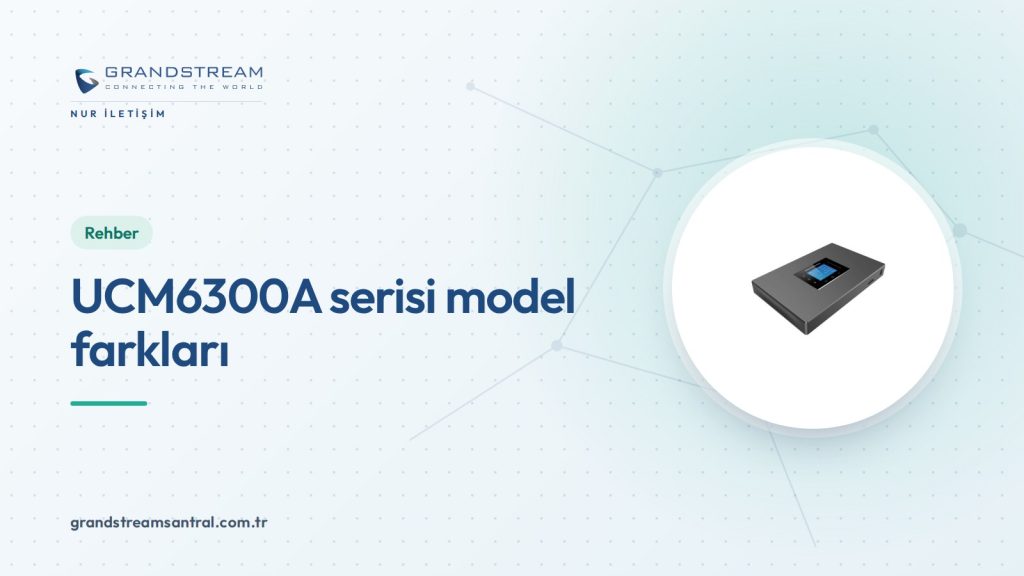 UCM6300A serisi modeller: farkları ve teknik karşılaştırma